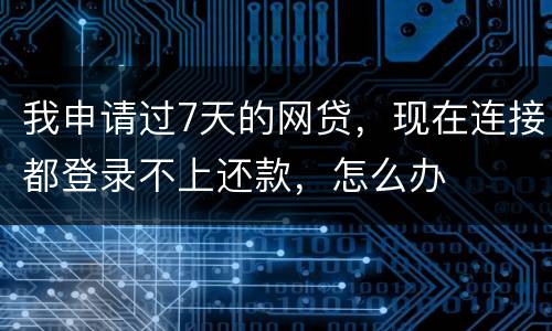我申请过7天的网贷，现在连接都登录不上还款，怎么办