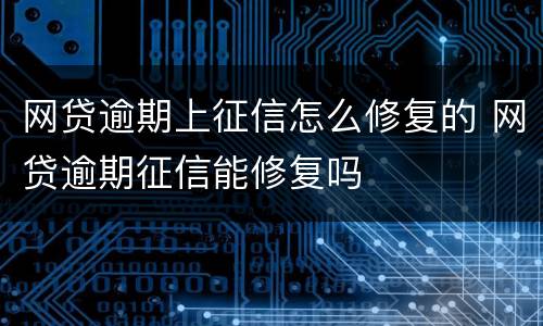 网贷逾期上征信怎么修复的 网贷逾期征信能修复吗