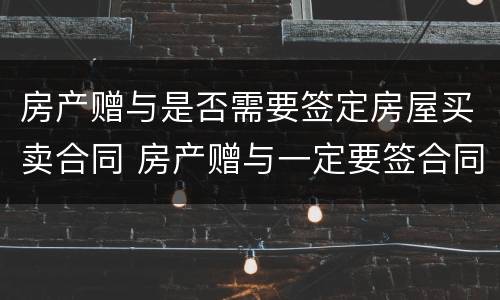 房产赠与是否需要签定房屋买卖合同 房产赠与一定要签合同吗