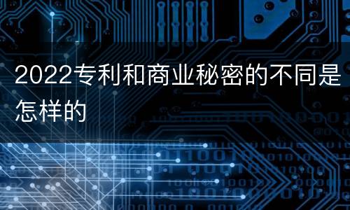 2022专利和商业秘密的不同是怎样的