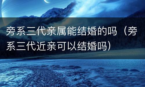 旁系三代亲属能结婚的吗（旁系三代近亲可以结婚吗）