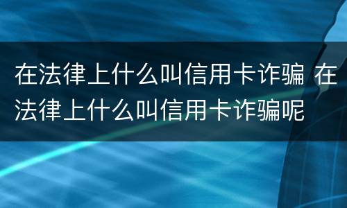 在法律上什么叫信用卡诈骗 在法律上什么叫信用卡诈骗呢