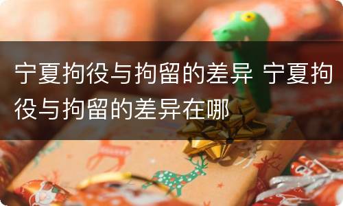 宁夏拘役与拘留的差异 宁夏拘役与拘留的差异在哪