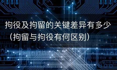 拘役及拘留的关键差异有多少（拘留与拘役有何区别）