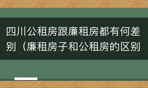 四川公租房跟廉租房都有何差别（廉租房子和公租房的区别）