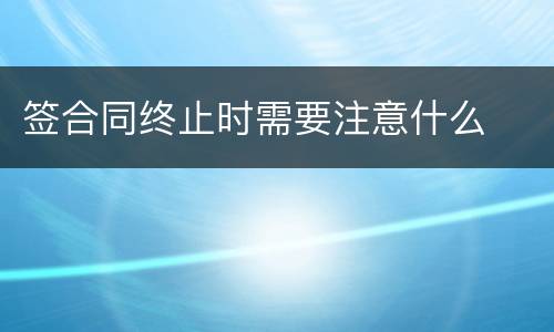 签合同终止时需要注意什么