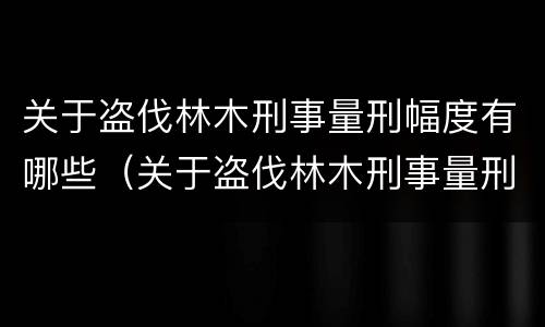 关于盗伐林木刑事量刑幅度有哪些（关于盗伐林木刑事量刑幅度有哪些规定）