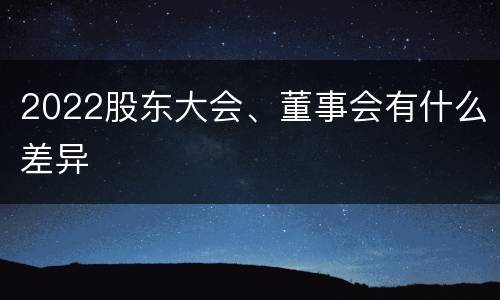2022股东大会、董事会有什么差异