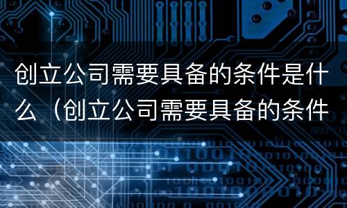 创立公司需要具备的条件是什么（创立公司需要具备的条件是什么呢）