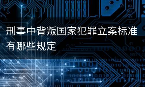 刑事中背叛国家犯罪立案标准有哪些规定
