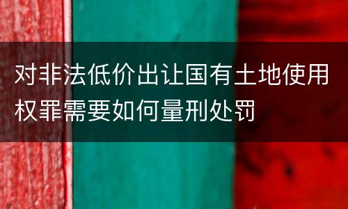对非法低价出让国有土地使用权罪需要如何量刑处罚