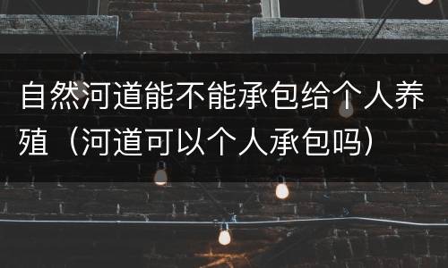 自然河道能不能承包给个人养殖（河道可以个人承包吗）