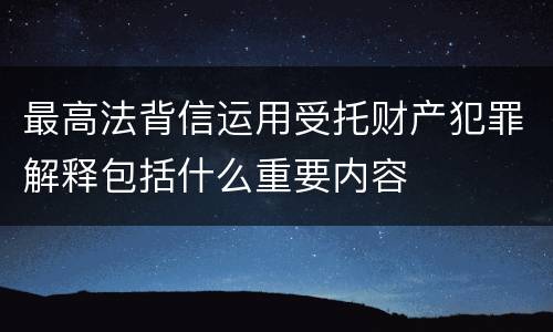 最高法背信运用受托财产犯罪解释包括什么重要内容