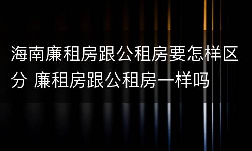 海南廉租房跟公租房要怎样区分 廉租房跟公租房一样吗