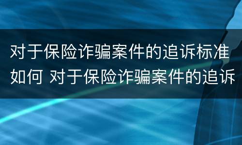 对于保险诈骗案件的追诉标准如何 对于保险诈骗案件的追诉标准如何计算
