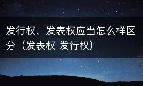 发行权、发表权应当怎么样区分（发表权 发行权）
