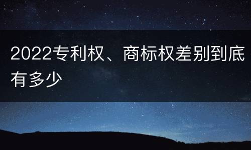 2022专利权、商标权差别到底有多少