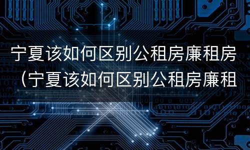宁夏该如何区别公租房廉租房（宁夏该如何区别公租房廉租房呢）