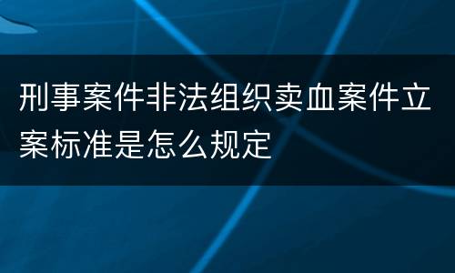 刑事案件非法组织卖血案件立案标准是怎么规定