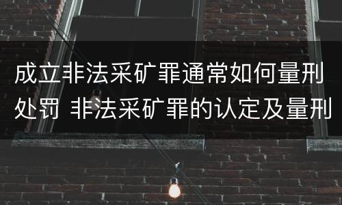 成立非法采矿罪通常如何量刑处罚 非法采矿罪的认定及量刑标准