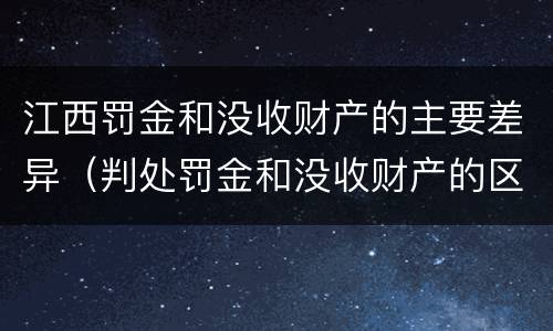 江西罚金和没收财产的主要差异（判处罚金和没收财产的区别）