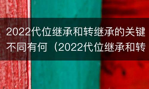 2022代位继承和转继承的关键不同有何（2022代位继承和转继承的关键不同有何影响）