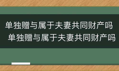 单独赠与属于夫妻共同财产吗 单独赠与属于夫妻共同财产吗