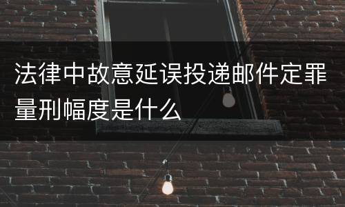 法律中故意延误投递邮件定罪量刑幅度是什么
