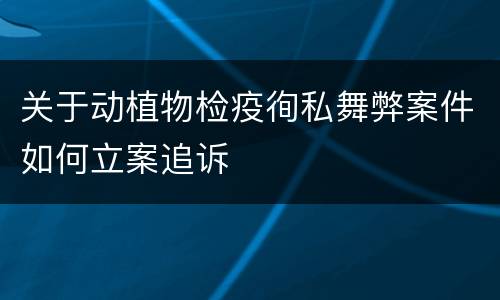 关于动植物检疫徇私舞弊案件如何立案追诉