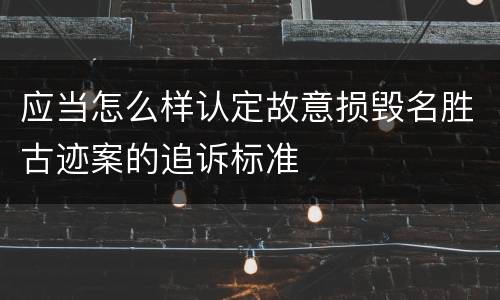 应当怎么样认定故意损毁名胜古迹案的追诉标准