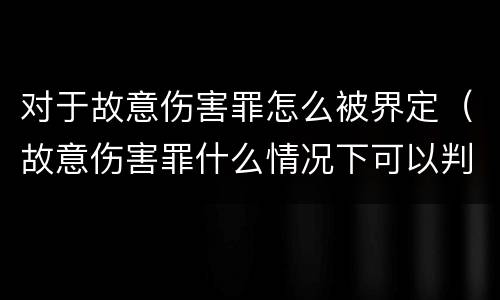 对于故意伤害罪怎么被界定（故意伤害罪什么情况下可以判定）