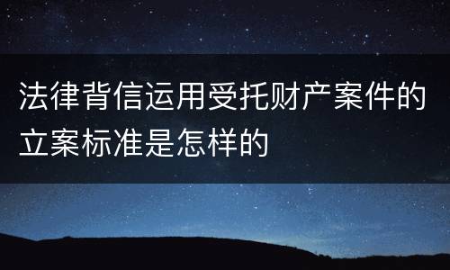 法律背信运用受托财产案件的立案标准是怎样的