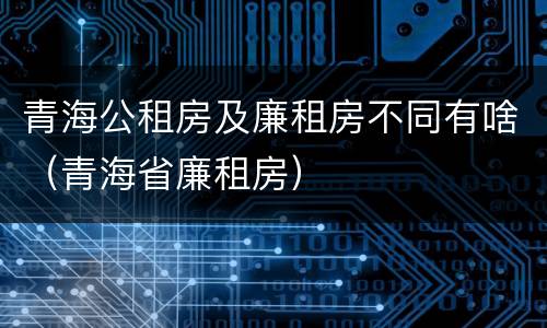 青海公租房及廉租房不同有啥（青海省廉租房）