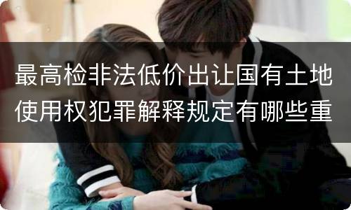 最高检非法低价出让国有土地使用权犯罪解释规定有哪些重要内容