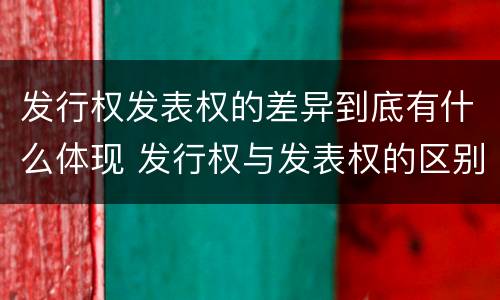 发行权发表权的差异到底有什么体现 发行权与发表权的区别