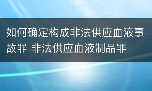 如何确定构成非法供应血液事故罪 非法供应血液制品罪
