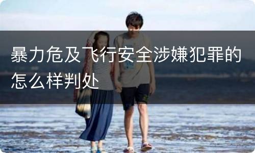 暴力危及飞行安全涉嫌犯罪的怎么样判处