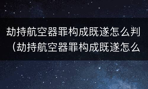 劫持航空器罪构成既遂怎么判（劫持航空器罪构成既遂怎么判）