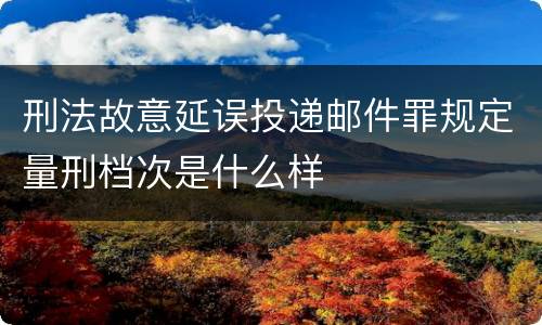 刑法故意延误投递邮件罪规定量刑档次是什么样