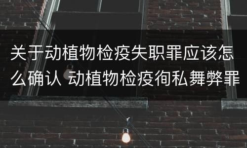 关于动植物检疫失职罪应该怎么确认 动植物检疫徇私舞弊罪是故意犯罪正确还是错误