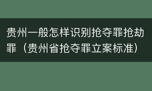 贵州一般怎样识别抢夺罪抢劫罪（贵州省抢夺罪立案标准）