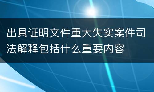 出具证明文件重大失实案件司法解释包括什么重要内容