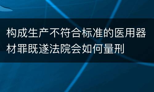 构成生产不符合标准的医用器材罪既遂法院会如何量刑