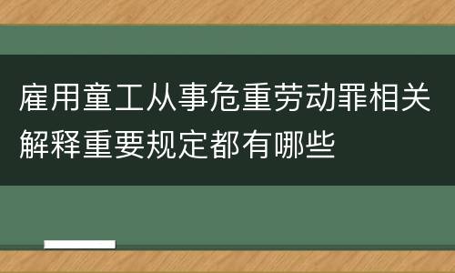 雇用童工从事危重劳动罪相关解释重要规定都有哪些