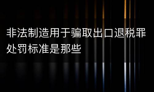 非法制造用于骗取出口退税罪处罚标准是那些