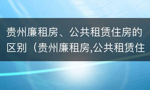 贵州廉租房、公共租赁住房的区别（贵州廉租房,公共租赁住房的区别）