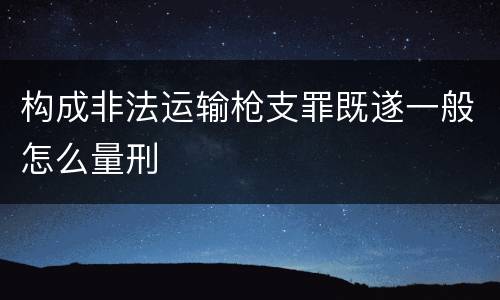 构成非法运输枪支罪既遂一般怎么量刑
