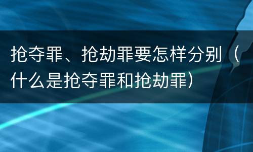 抢夺罪、抢劫罪要怎样分别（什么是抢夺罪和抢劫罪）