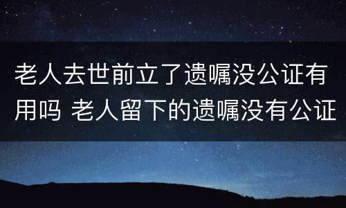 老人去世前立了遗嘱没公证有用吗 老人留下的遗嘱没有公证生效吗