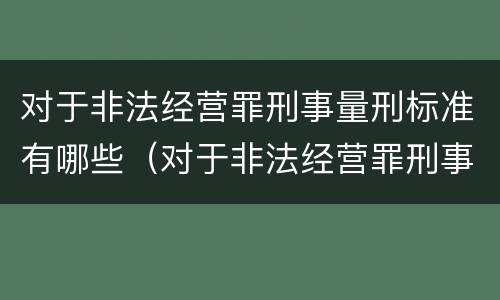 对于非法经营罪刑事量刑标准有哪些（对于非法经营罪刑事量刑标准有哪些规定）
